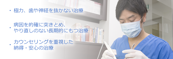 極力、歯や神経を抜かない治療、病因を的確に突きとめ、やり直しのない長期的にもつ治療、カウンセリングを重視した納得・安心の治療